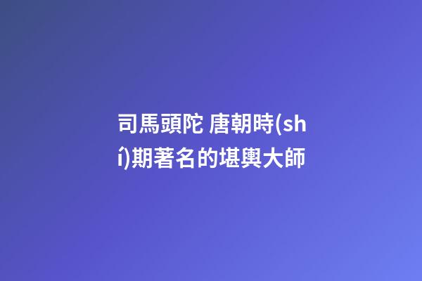司馬頭陀 唐朝時(shí)期著名的堪輿大師